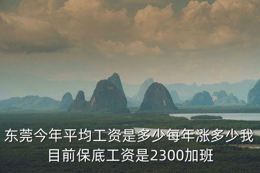 東莞今年平均工資是多少每年漲多少我目前保底工資是2300加班