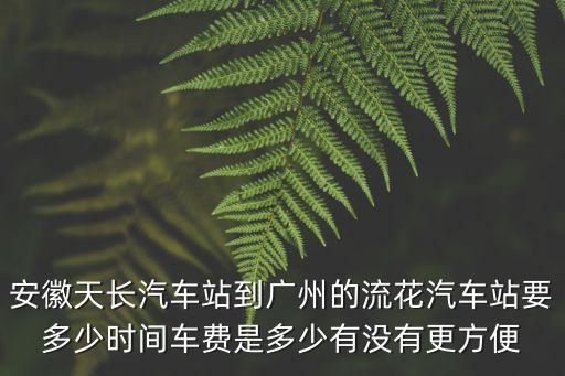 安徽天長汽車站到廣州的流花汽車站要多少時間車費是多少有沒有更方便