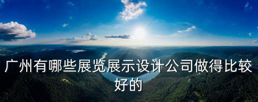 廣州有哪些展覽展示設計公司做得比較好的