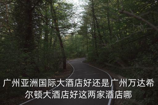 廣州亞洲國際大酒店好還是廣州萬達希爾頓大酒店好這兩家酒店哪