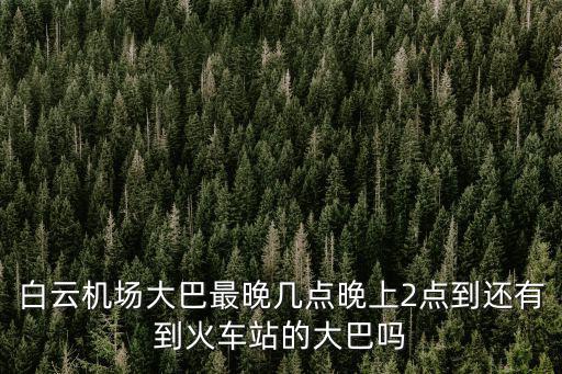 白云機場大巴最晚幾點晚上2點到還有到火車站的大巴嗎
