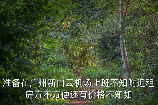 準備在廣州新白云機場上班不知附近租房方不方便還有價格不知如