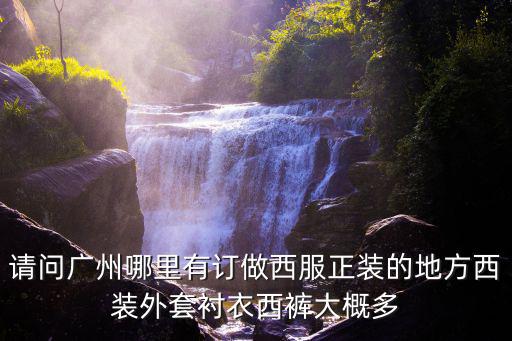 請問廣州哪里有訂做西服正裝的地方西裝外套襯衣西褲大概多