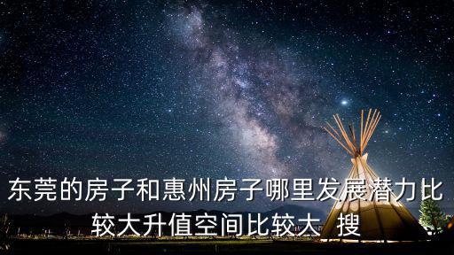 東莞的房子和惠州房子哪里發展潛力比較大升值空間比較大  搜