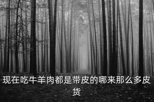 現在吃牛羊肉都是帶皮的哪來那么多皮貨