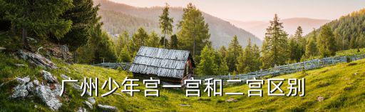 廣州市少年宮一宮地址，廣州少年宮一宮和二宮區別