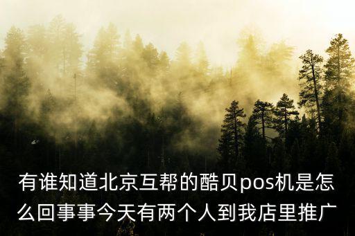 有誰知道北京互幫的酷貝pos機是怎么回事事今天有兩個人到我店里推廣