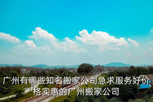 廣州有哪些知名搬家公司急求服務好價格實惠的廣州搬家公司