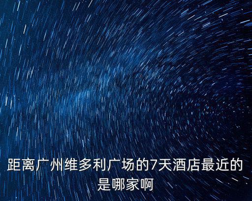 距離廣州維多利廣場(chǎng)的7天酒店最近的是哪家啊