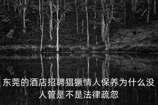 東莞市雅苑酒店有限公司 招聘，東莞的酒店招聘猖獗情人保養為什么沒人管是不是法律疏忽