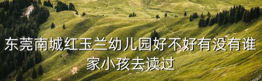 東莞南城紅玉蘭幼兒園好不好有沒有誰家小孩去讀過