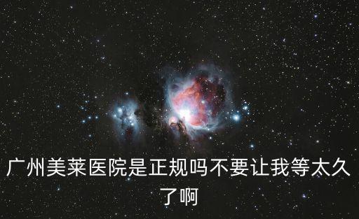 廣州美萊，廣州美萊醫院是正規嗎不要讓我等太久了啊