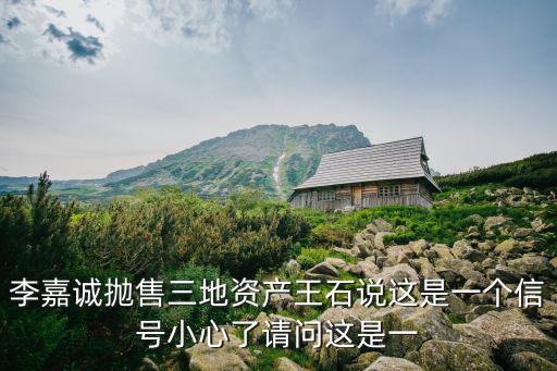 李嘉誠拋售三地資產王石說這是一個信號小心了請問這是一