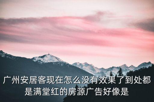 廣州安居客現(xiàn)在怎么沒有效果了到處都是滿堂紅的房源廣告好像是