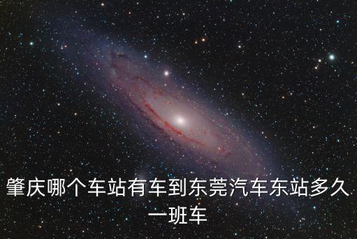 肇慶哪個車站有車到東莞汽車東站多久一班車