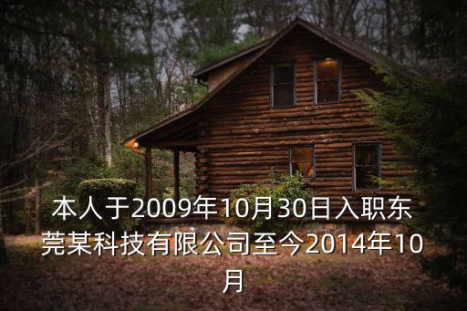 本人于2009年10月30日入職東莞某科技有限公司至今2014年10月