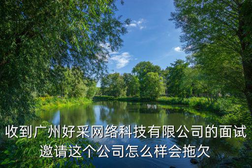 收到廣州好采網絡科技有限公司的面試邀請這個公司怎么樣會拖欠