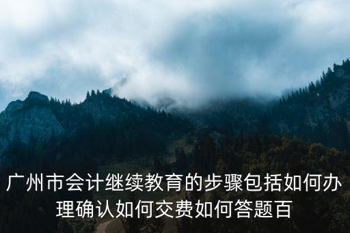 廣州市會計繼續教育的步驟包括如何辦理確認如何交費如何答題百