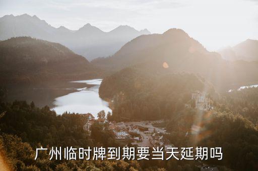 廣州臨時牌到期要當(dāng)天延期嗎
