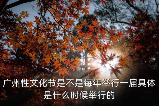 廣州性文化節，廣州性文化節是不是每年舉行一屆具體是什么時候舉行的