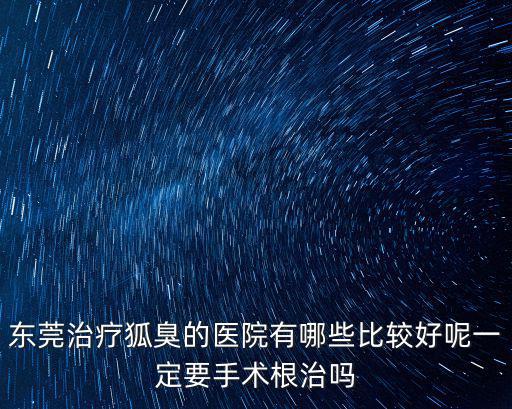 東莞治療狐臭的醫院有哪些比較好呢一定要手術根治嗎