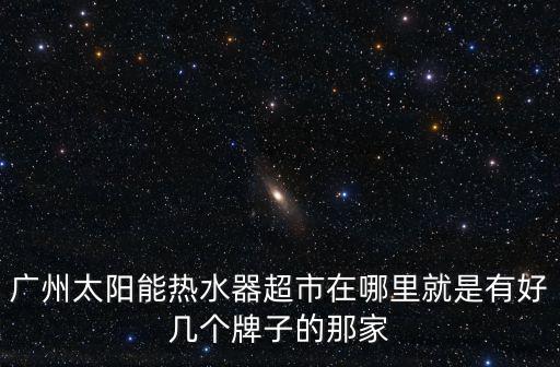 廣州太陽能熱水器超市在哪里就是有好幾個牌子的那家