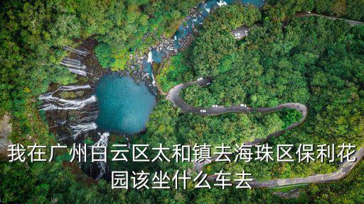 廣州保利花園，我在廣州白云區(qū)太和鎮(zhèn)去海珠區(qū)保利花園該坐什么車去