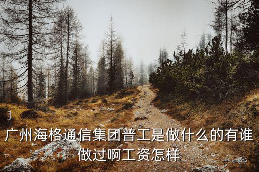 廣州海格通信集團普工是做什么的有誰做過啊工資怎樣