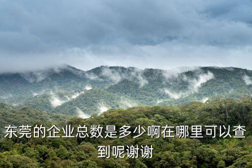 東莞的企業總數是多少啊在哪里可以查到呢謝謝