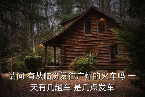 請問 有從臨汾發往廣州的火車嗎 一天有幾趟車 是幾點發車