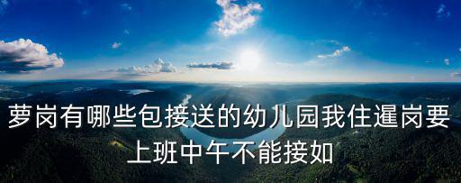 蘿崗有哪些包接送的幼兒園我住暹崗要上班中午不能接如