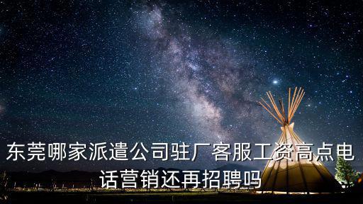 東莞哪家派遣公司駐廠客服工資高點電話營銷還再招聘嗎