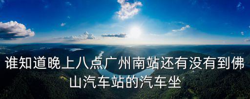廣州南站到佛山汽車站時刻表，廣州南站到佛山禪城的最后一班車是幾點