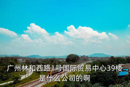 廣州林和西路1號(hào)國(guó)際貿(mào)易中心39樓是什么公司的啊