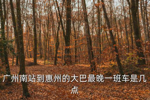 廣州南站到惠州的大巴最晚一班車是幾點
