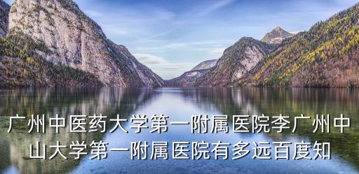 廣州中醫藥大學第一附屬醫院李廣州中山大學第一附屬醫院有多遠百度知
