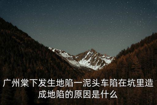 廣州棠下發(fā)生地陷一泥頭車陷在坑里造成地陷的原因是什么
