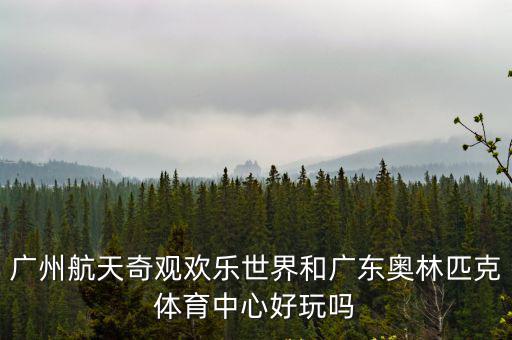廣州航天奇觀歡樂世界和廣東奧林匹克體育中心好玩嗎