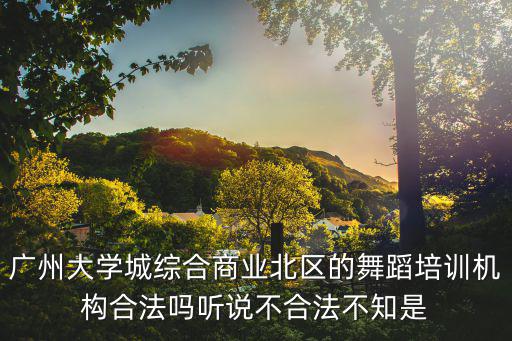 廣州大學(xué)城綜合商業(yè)北區(qū)的舞蹈培訓(xùn)機(jī)構(gòu)合法嗎聽說不合法不知是
