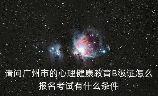 請問廣州市的心理健康教育B級證怎么報名考試有什么條件