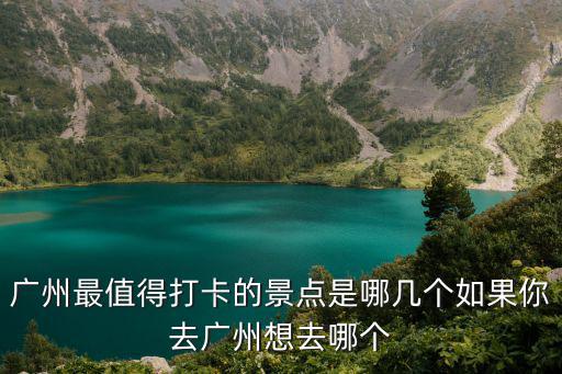 廣州最值得打卡的景點是哪幾個如果你去廣州想去哪個