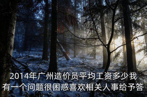 2014年廣州造價員平均工資多少我有一個問題很困惑喜歡相關人事給予答