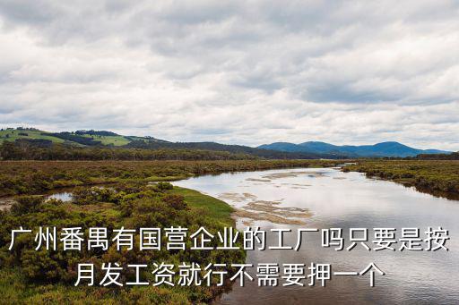 廣州番禺有國營企業的工廠嗎只要是按月發工資就行不需要押一個
