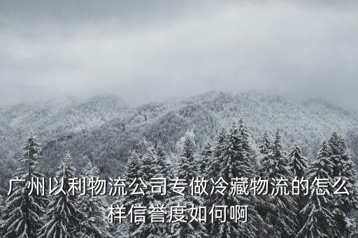 廣州到西安冷藏運輸公司，廣州以利物流公司專做冷藏物流的怎么樣信譽度如何啊