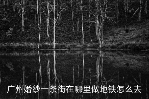 廣州婚紗一條街在哪里做地鐵怎么去