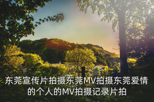 東莞宣傳片拍攝東莞MV拍攝東莞愛情的個人的MV拍攝記錄片拍