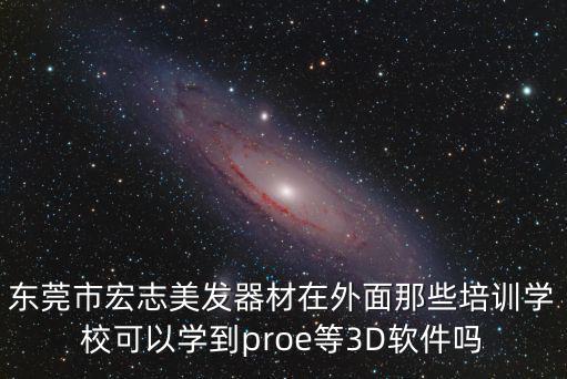 東莞宏軟件軟件，東莞市宏志美發器材在外面那些培訓學校可以學到proe等3D軟件嗎