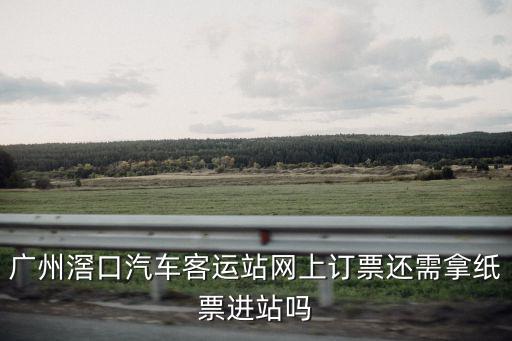 廣州滘口汽車客運(yùn)站網(wǎng)上訂票還需拿紙票進(jìn)站嗎
