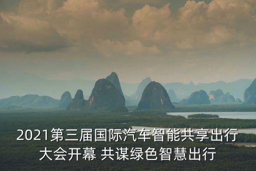 2021第三屆國際汽車智能共享出行大會開幕 共謀綠色智慧出行