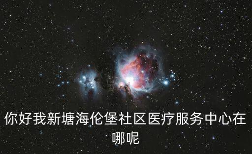 你好我新塘海倫堡社區醫療服務中心在哪呢
